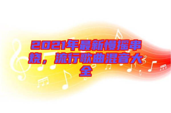 2021年最新慢搖串燒，流行歌曲混音大全