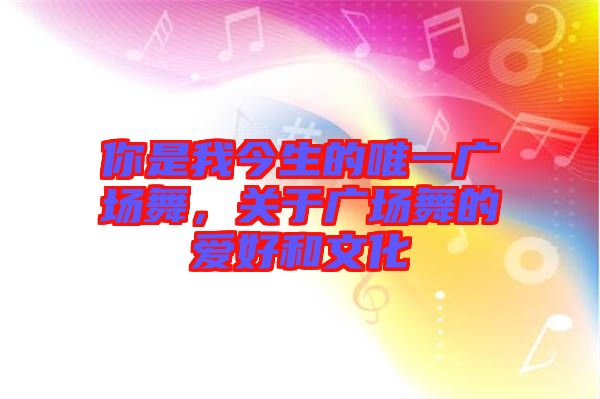 你是我今生的唯一廣場舞，關(guān)于廣場舞的愛好和文化