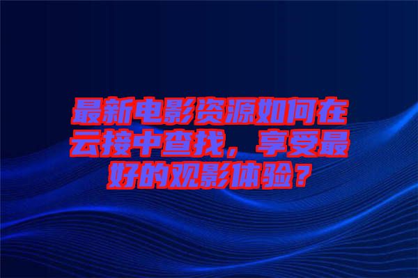 最新電影資源如何在云接中查找，享受最好的觀影體驗？