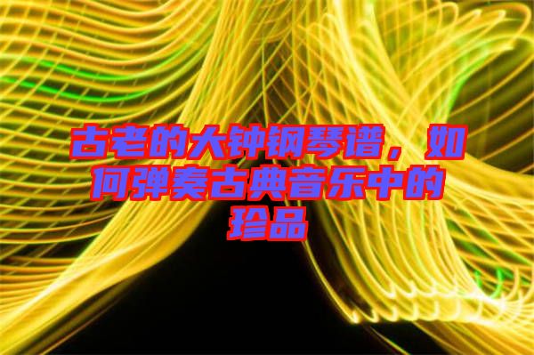 古老的大鐘鋼琴譜，如何彈奏古典音樂中的珍品