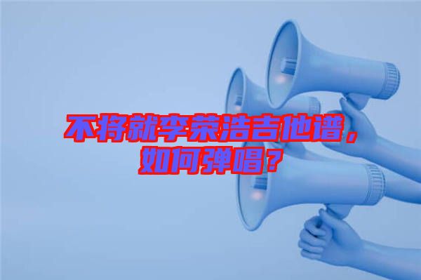 不將就李榮浩吉他譜，如何彈唱？