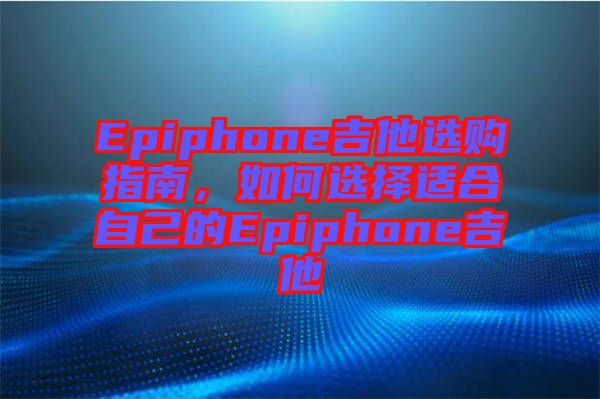 Epiphone吉他選購指南，如何選擇適合自己的Epiphone吉他