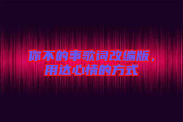 你不的事歌詞改編版，用達(dá)心情的方式