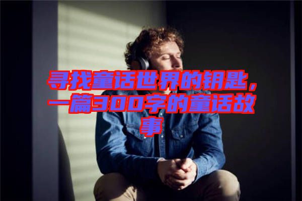 尋找童話世界的鑰匙，一篇300字的童話故事