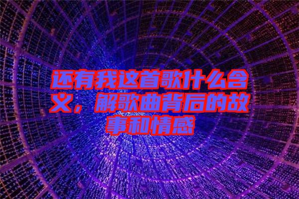 還有我這首歌什么含義，解歌曲背后的故事和情感