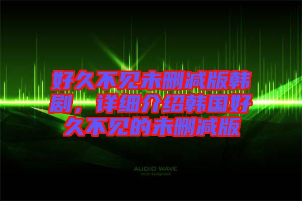 好久不見未刪減版韓劇，詳細(xì)介紹韓國好久不見的未刪減版