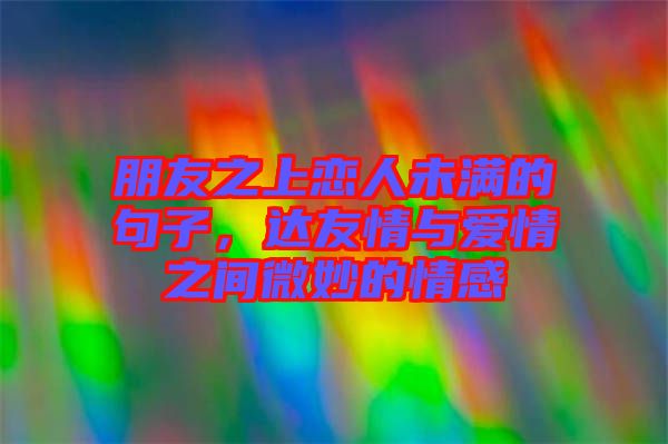 朋友之上戀人未滿的句子，達(dá)友情與愛情之間微妙的情感