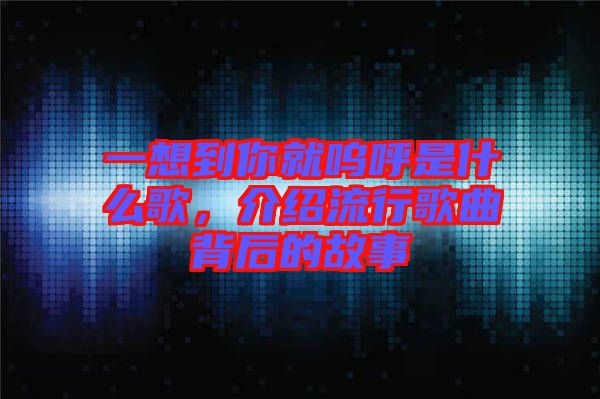 一想到你就嗚呼是什么歌，介紹流行歌曲背后的故事