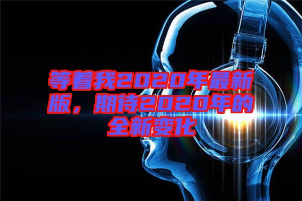 等著我2020年最新版，期待2020年的全新變化