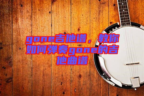 gone吉他譜，教你如何彈奏gone的吉他曲譜