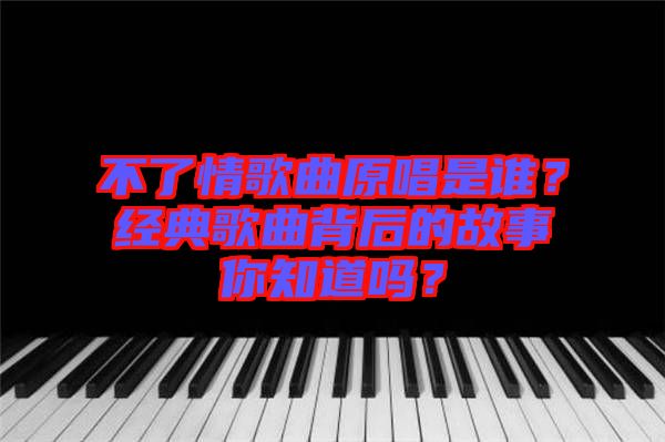 不了情歌曲原唱是誰？經(jīng)典歌曲背后的故事你知道嗎？