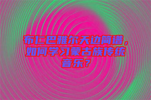 布仁巴雅爾天邊簡譜，如何學習蒙古族傳統(tǒng)音樂？