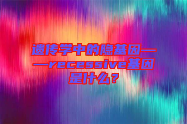 遺傳學(xué)中的隱基因——recessive基因是什么？