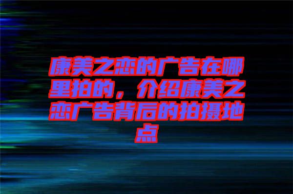 康美之戀的廣告在哪里拍的，介紹康美之戀廣告背后的拍攝地點(diǎn)