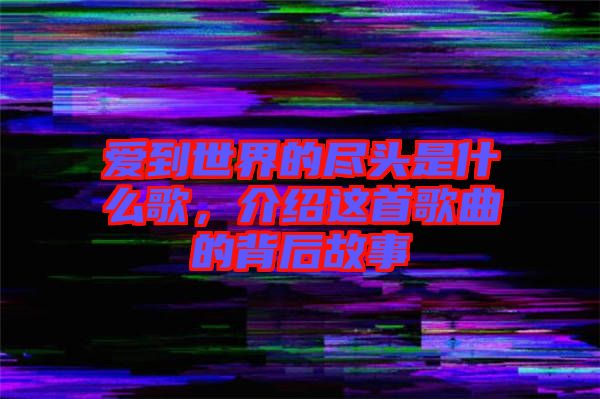 愛到世界的盡頭是什么歌，介紹這首歌曲的背后故事