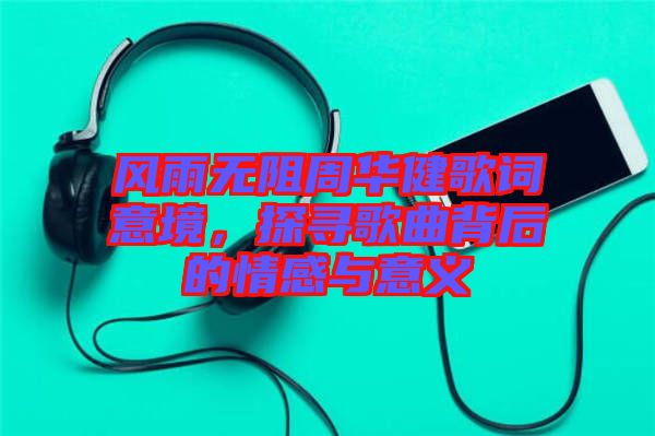 風(fēng)雨無阻周華健歌詞意境，探尋歌曲背后的情感與意義