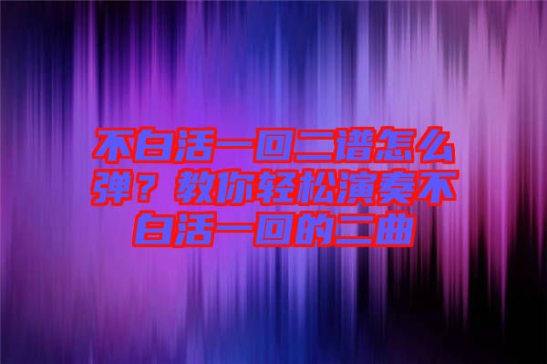 不白活一回二譜怎么彈？教你輕松演奏不白活一回的二曲