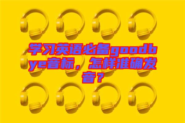 學(xué)習英語必備goodbye音標，怎樣準確發(fā)音？