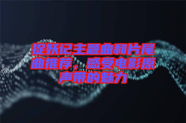 捉妖記主題曲和片尾曲推薦，感受電影原聲帶的魅力