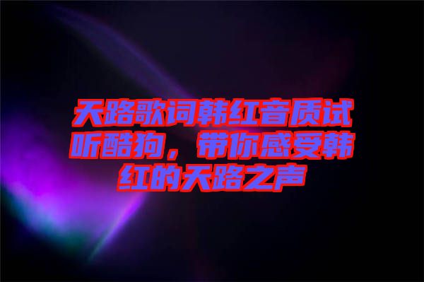 天路歌詞韓紅音質(zhì)試聽酷狗，帶你感受韓紅的天路之聲