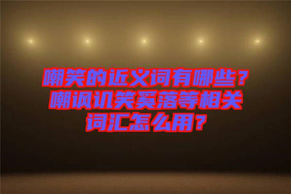 嘲笑的近義詞有哪些？嘲諷譏笑奚落等相關(guān)詞匯怎么用？