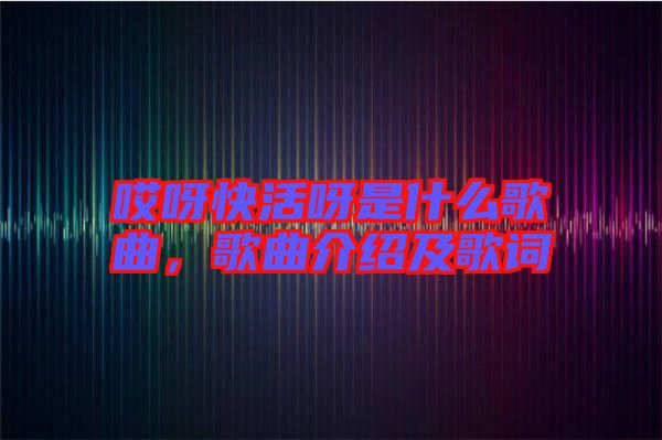 哎呀快活呀是什么歌曲，歌曲介紹及歌詞