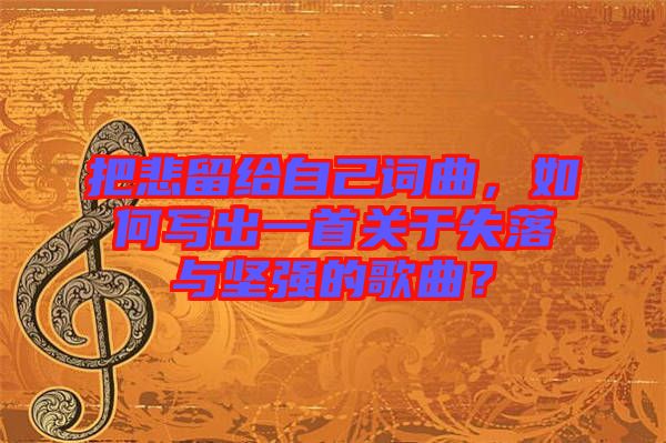 把悲留給自己詞曲，如何寫出一首關(guān)于失落與堅強(qiáng)的歌曲？