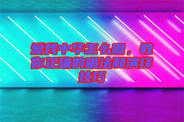 愛我中華怎么唱，教你正確的唱法和演繹技巧