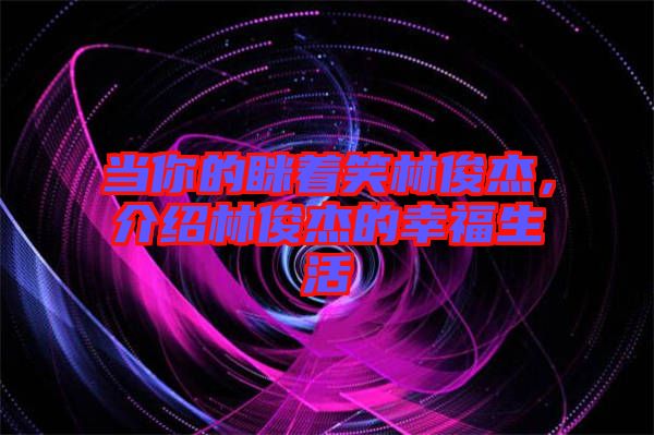 當(dāng)你的瞇著笑林俊杰，介紹林俊杰的幸福生活