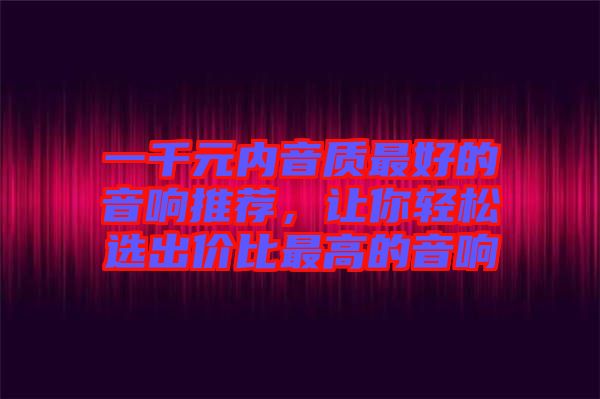 一千元內(nèi)音質(zhì)最好的音響推薦，讓你輕松選出價比最高的音響