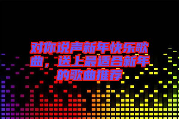 對(duì)你說聲新年快樂歌曲，送上最適合新年的歌曲推薦