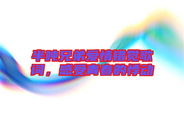 半噸兄弟愛情錯覺歌詞，感受青春的悸動