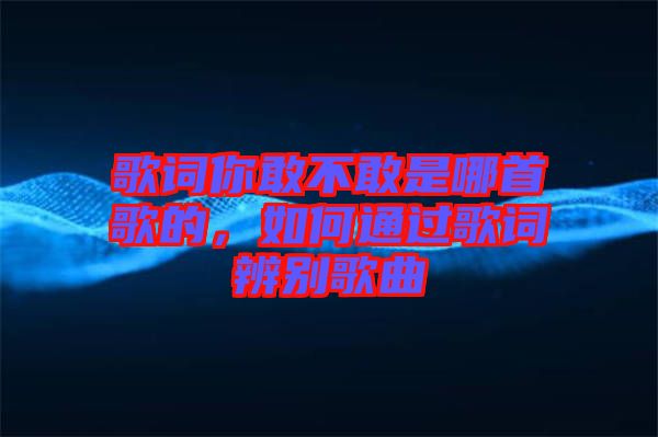 歌詞你敢不敢是哪首歌的，如何通過歌詞辨別歌曲