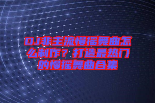 DJ非主流慢搖舞曲怎么制作？打造最熱門(mén)的慢搖舞曲合集