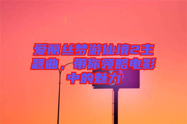 愛麗絲夢游仙境2主題曲，帶你領(lǐng)略電影中的魅力