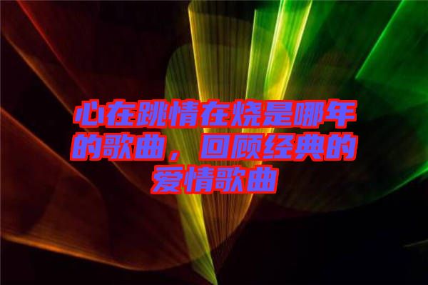 心在跳情在燒是哪年的歌曲，回顧經(jīng)典的愛情歌曲