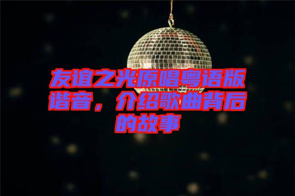 友誼之光原唱粵語(yǔ)版諧音，介紹歌曲背后的故事