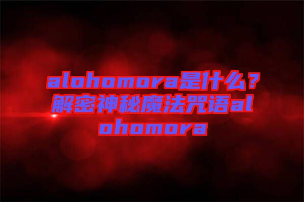 alohomora是什么？解密神秘魔法咒語alohomora