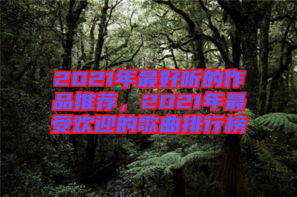 2021年最好聽的作品推薦，2021年最受歡迎的歌曲排行榜