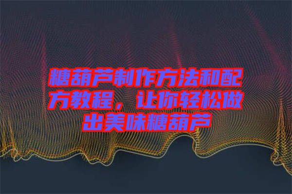 糖葫蘆制作方法和配方教程，讓你輕松做出美味糖葫蘆