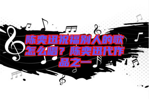 陳奕迅祝福別人的歌怎么唱？陳奕迅代作品之一