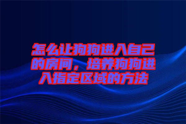 怎么讓狗狗進入自己的房間，培養(yǎng)狗狗進入指定區(qū)域的方法