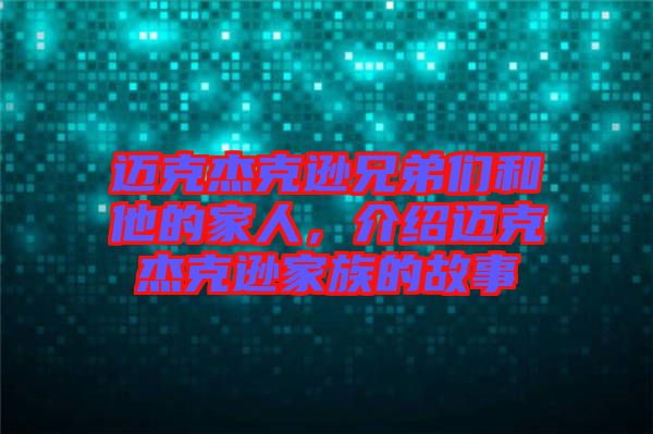 邁克杰克遜兄弟們和他的家人，介紹邁克杰克遜家族的故事