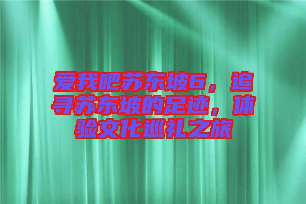 愛我吧蘇東坡6，追尋蘇東坡的足跡，體驗文化巡禮之旅