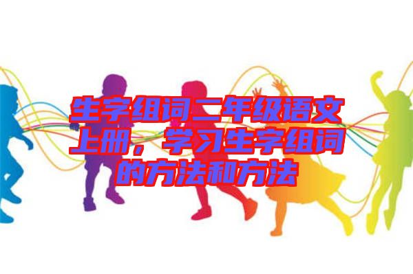 生字組詞二年級語文上冊，學習生字組詞的方法和方法