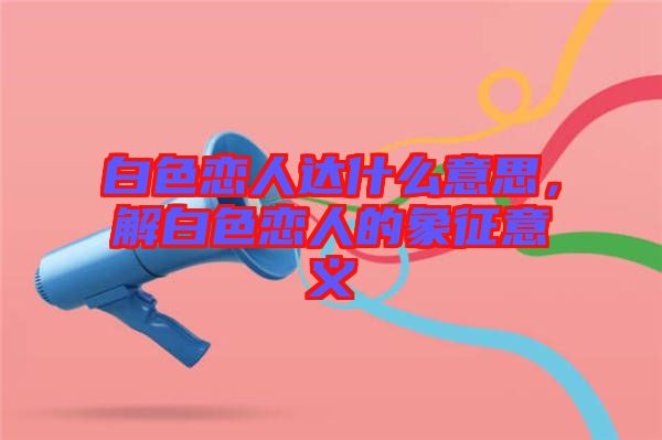 白色戀人達什么意思，解白色戀人的象征意義