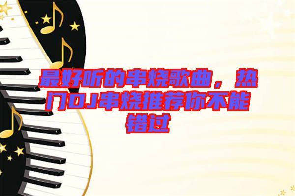 最好聽的串燒歌曲，熱門DJ串燒推薦你不能錯過