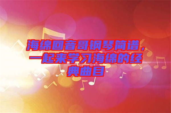 海綿回音哥鋼琴簡譜，一起來學(xué)習(xí)海綿的經(jīng)典曲目