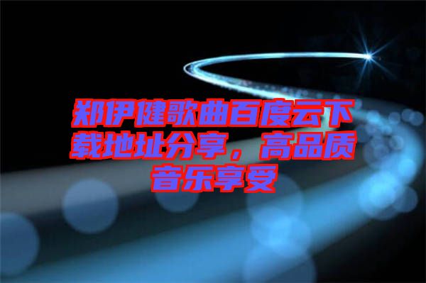 鄭伊健歌曲百度云下載地址分享，高品質(zhì)音樂享受