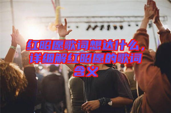 紅昭愿歌詞想達(dá)什么，詳細(xì)解紅昭愿的歌詞含義